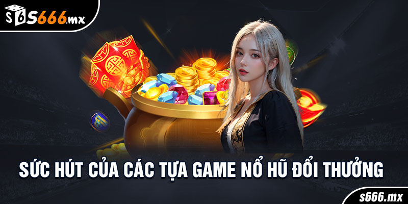 Sức hút của các tựa game nổ hũ đổi thưởng